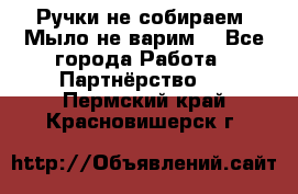 Ручки не собираем! Мыло не варим! - Все города Работа » Партнёрство   . Пермский край,Красновишерск г.